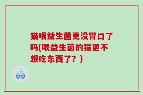 猫喂益生菌更没胃口了吗(喂益生菌的猫更不想吃东西了?) 猫喂益生菌更没胃口了吗(喂益生菌的猫更不想吃东西了?)
