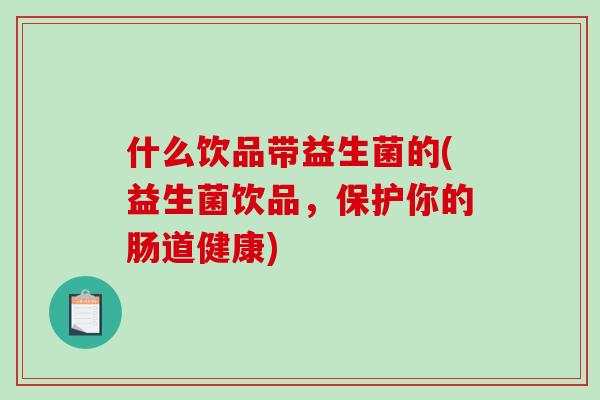 什么饮品带益生菌的(益生菌饮品，保护你的肠道健康)