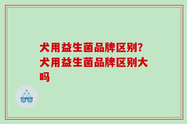 犬用益生菌品牌区别？犬用益生菌品牌区别大吗