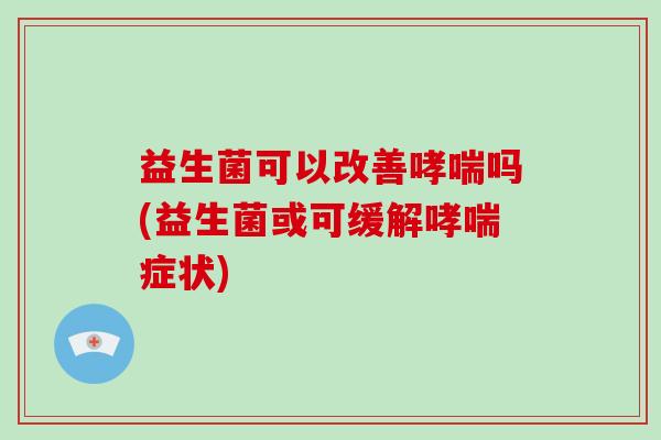 益生菌可以改善哮喘吗(益生菌或可缓解哮喘症状)