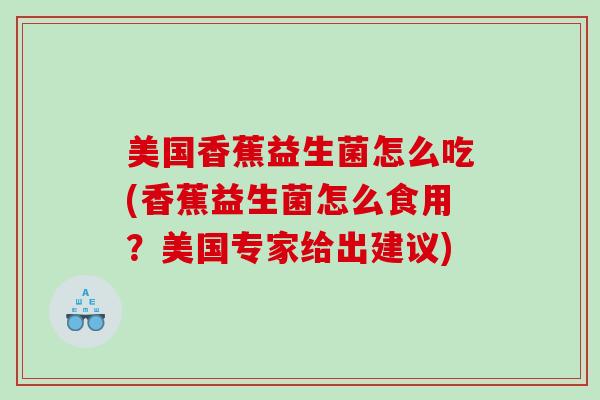 美国香蕉益生菌怎么吃(香蕉益生菌怎么食用？美国专家给出建议)