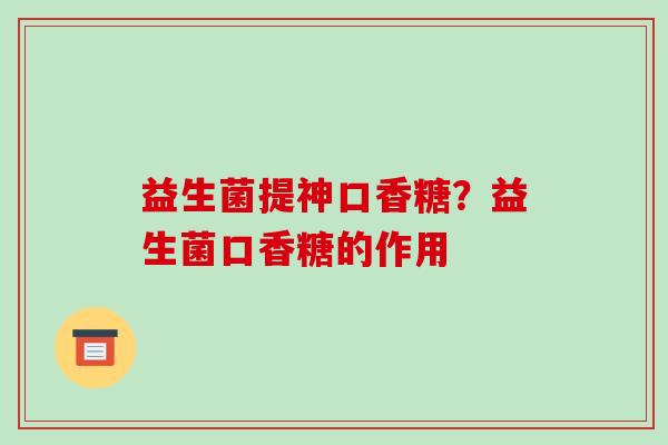 益生菌提神口香糖？益生菌口香糖的作用