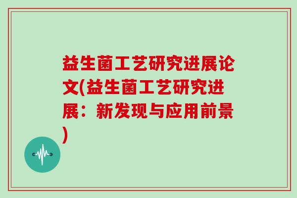 益生菌工艺研究进展论文(益生菌工艺研究进展：新发现与应用前景)