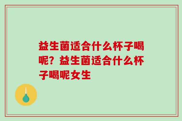 益生菌适合什么杯子喝呢？益生菌适合什么杯子喝呢女生