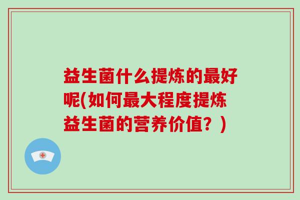 益生菌什么提炼的最好呢(如何最大程度提炼益生菌的营养价值？)