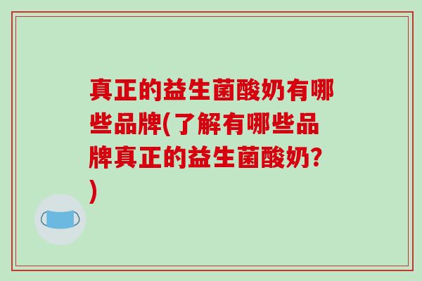 真正的益生菌酸奶有哪些品牌(了解有哪些品牌真正的益生菌酸奶?) 真正的益生菌酸奶有哪些品牌(了解有哪些品牌真正的益生菌酸奶?)