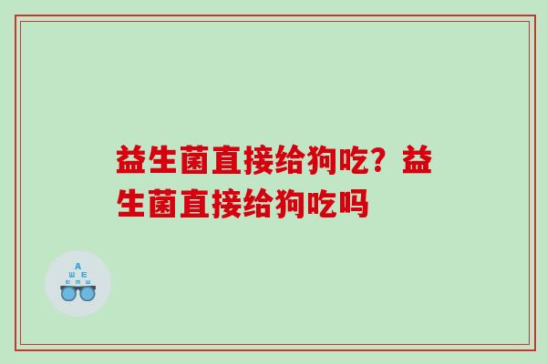益生菌直接给狗吃？益生菌直接给狗吃吗