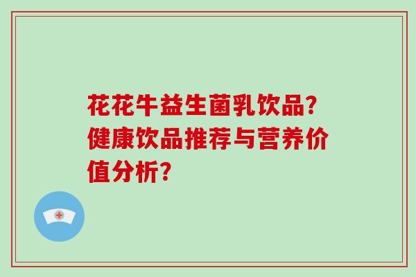 花花牛益生菌乳饮品？健康饮品推荐与营养价值分析？