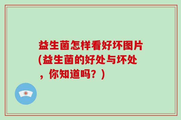 益生菌怎样看好坏图片(益生菌的好处与坏处，你知道吗？)