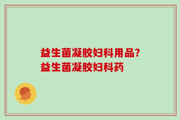益生菌凝胶用品？益生菌凝胶药