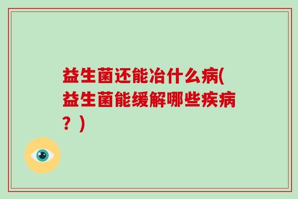 益生菌还能冶什么病(益生菌能缓解哪些疾病？)