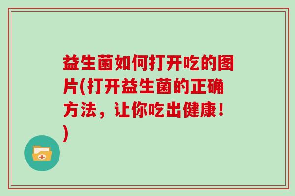 益生菌如何打开吃的图片(打开益生菌的正确方法，让你吃出健康！)
