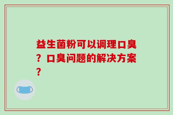 益生菌粉可以调理口臭？口臭问题的解决方案？