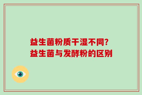 益生菌粉质干湿不同？益生菌与发酵粉的区别