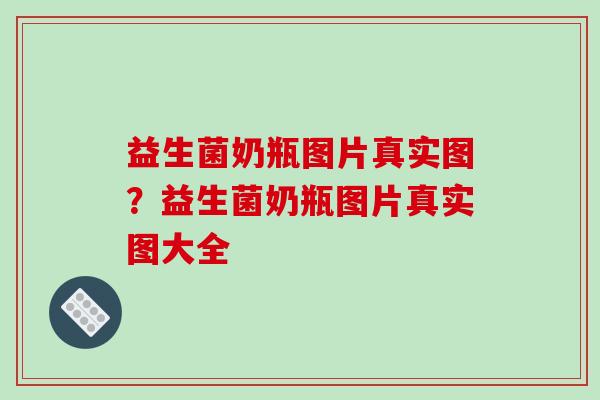 益生菌奶瓶图片真实图？益生菌奶瓶图片真实图大全