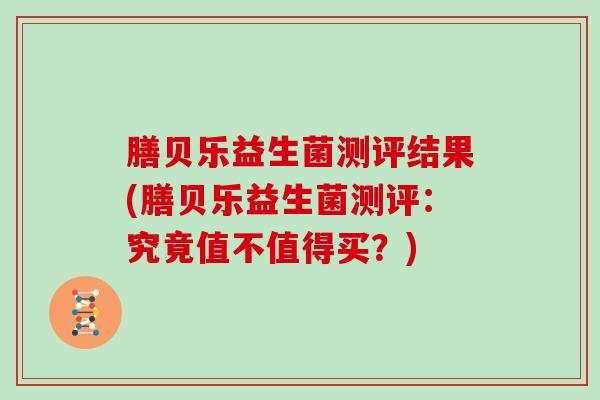 膳贝乐益生菌测评结果(膳贝乐益生菌测评：究竟值不值得买？)