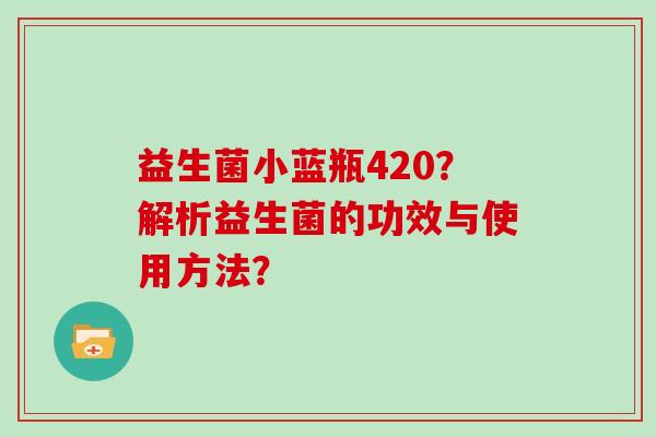 益生菌小蓝瓶420？解析益生菌的功效与使用方法？