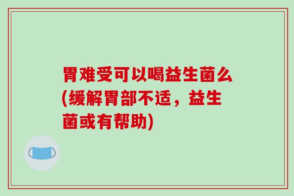 胃难受可以喝益生菌么(缓解胃部不适，益生菌或有帮助)