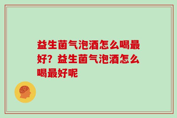 益生菌气泡酒怎么喝好?益生菌气泡酒怎么喝好呢 益生菌气泡酒怎么喝好?益生菌气泡酒怎么喝好呢