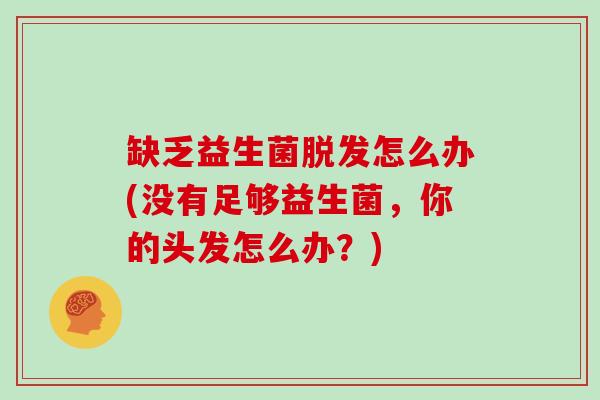 缺乏益生菌怎么办(没有足够益生菌,你的头发怎么办?) 缺乏益生菌怎么办(没有足够益生菌,你的头发怎么办?)