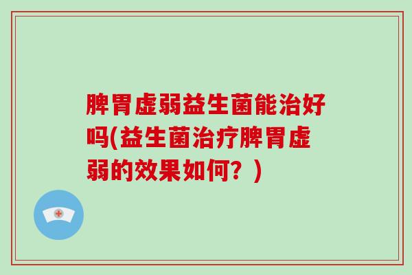 脾胃虚弱益生菌能治好吗(益生菌治疗脾胃虚弱的效果如何？)