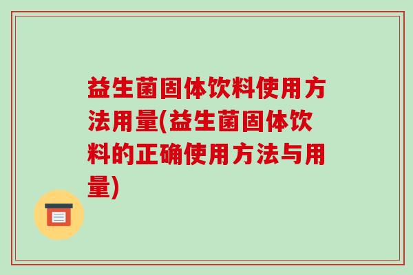 益生菌固体饮料使用方法用量(益生菌固体饮料的正确使用方法与用量) 益生菌固体饮料使用方法用量(益生菌固体饮料的正确使用方法与用量)