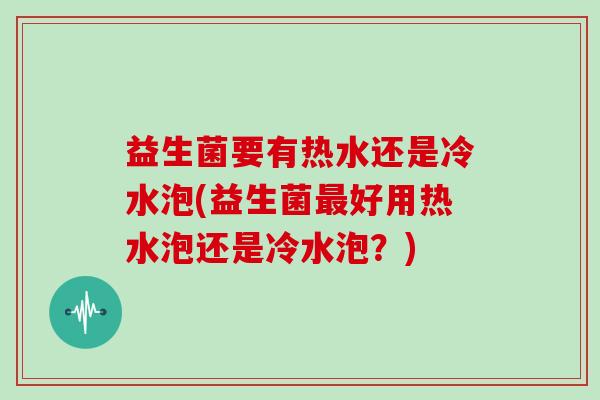 益生菌要有热水还是冷水泡(益生菌最好用热水泡还是冷水泡？)