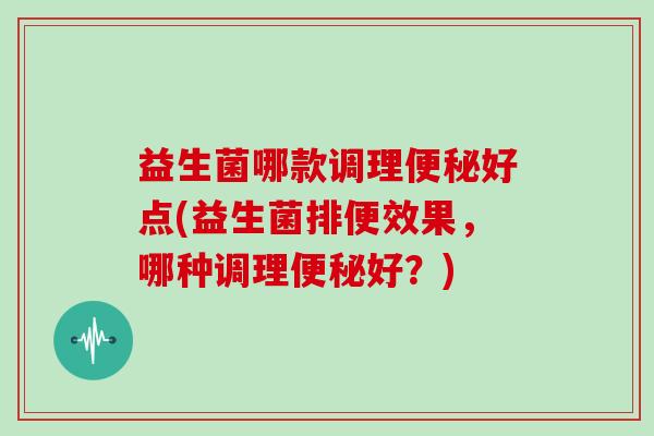 益生菌哪款调理好点(益生菌排便效果，哪种调理好？)