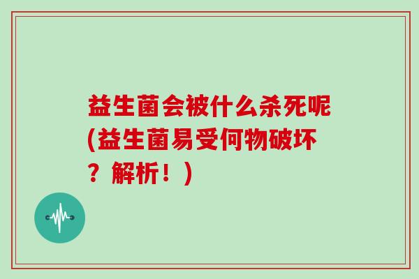 益生菌会被什么杀死呢(益生菌易受何物破坏？解析！)