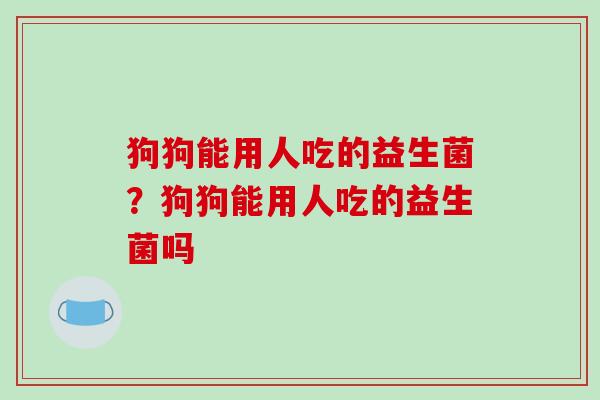 狗狗能用人吃的益生菌？狗狗能用人吃的益生菌吗