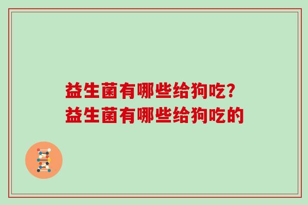 益生菌有哪些给狗吃？益生菌有哪些给狗吃的