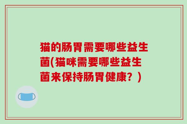 猫的肠胃需要哪些益生菌(猫咪需要哪些益生菌来保持肠胃健康？)
