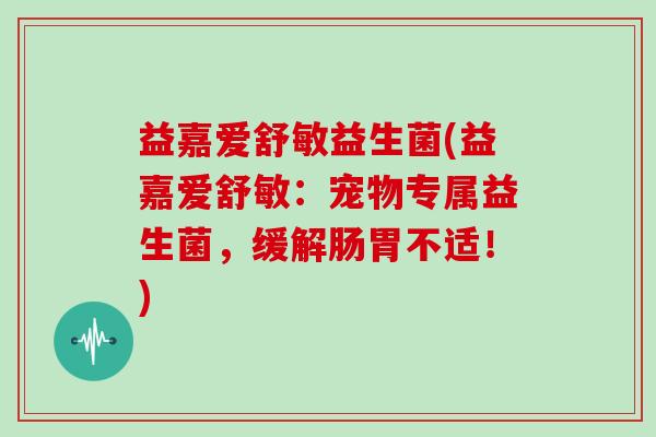 益嘉爱舒敏益生菌(益嘉爱舒敏：宠物专属益生菌，缓解肠胃不适！)