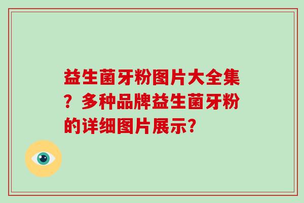 益生菌牙粉图片大全集？多种品牌益生菌牙粉的详细图片展示？