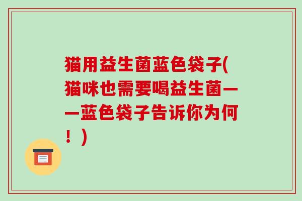 猫用益生菌蓝色袋子(猫咪也需要喝益生菌——蓝色袋子告诉你为何！)