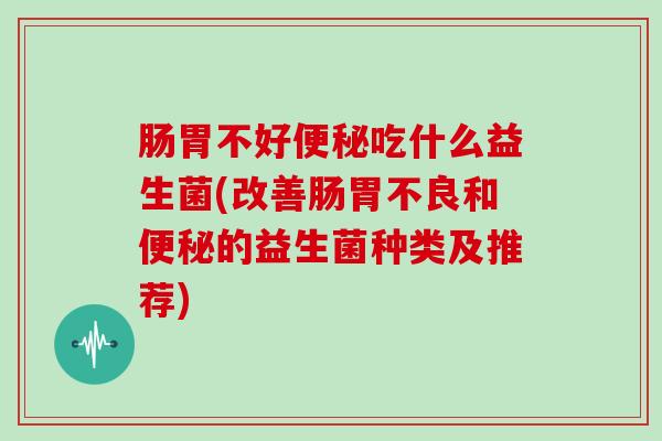 肠胃不好吃什么益生菌(改善肠胃不良和的益生菌种类及推荐)
