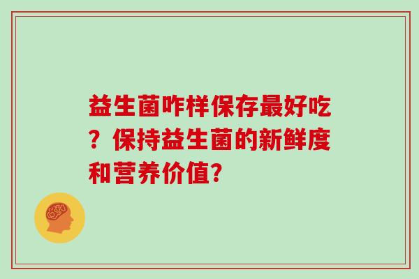 益生菌咋样保存最好吃？保持益生菌的新鲜度和营养价值？