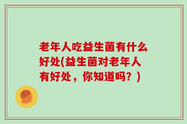 老年人吃益生菌有什么好处(益生菌对老年人有好处，你知道吗？)