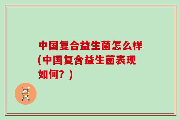 中国复合益生菌怎么样(中国复合益生菌表现如何？)