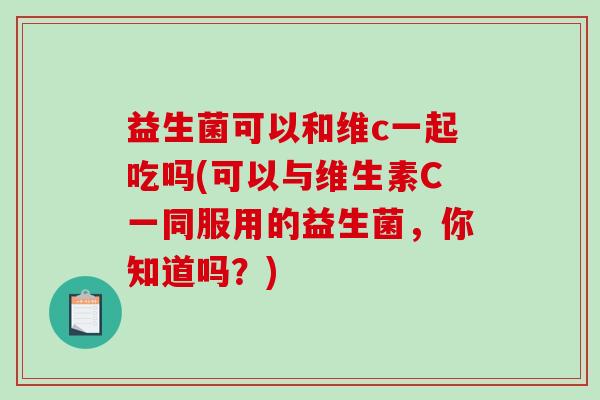 益生菌可以和维c一起吃吗(可以与维生素C一同服用的益生菌，你知道吗？)