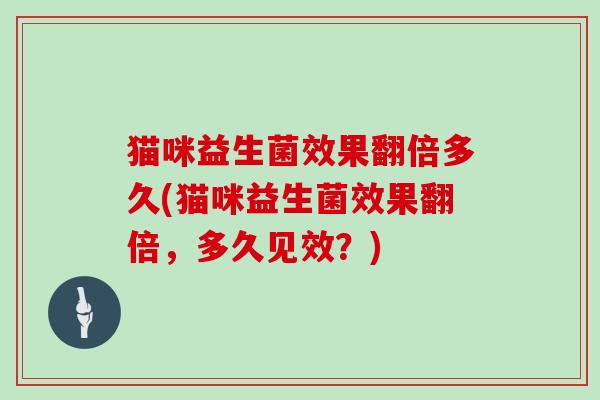猫咪益生菌效果翻倍多久(猫咪益生菌效果翻倍，多久见效？)