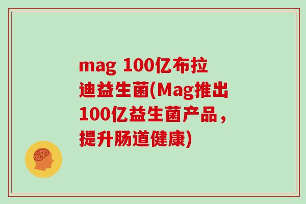 mag 100亿布拉迪益生菌(Mag推出100亿益生菌产品，提升肠道健康)