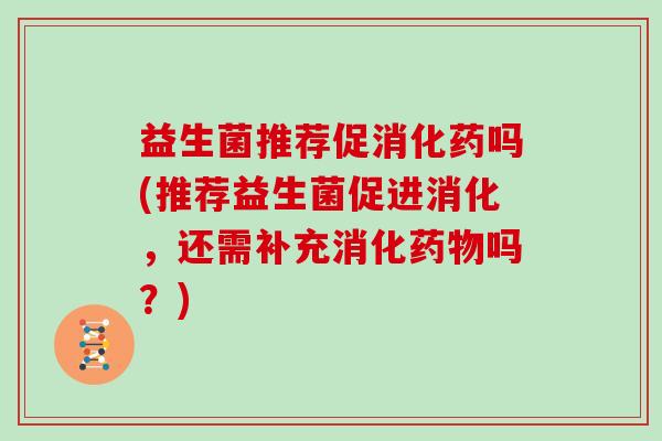 益生菌推荐促消化药吗(推荐益生菌促进消化，还需补充消化吗？)