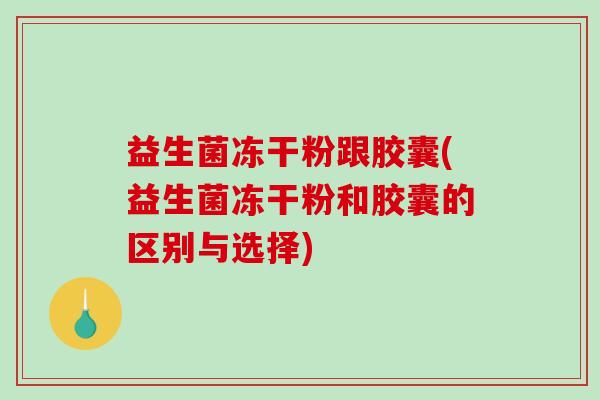 益生菌冻干粉跟胶囊(益生菌冻干粉和胶囊的区别与选择)