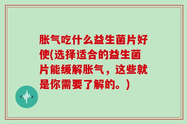 胀气吃什么益生菌片好使(选择适合的益生菌片能缓解胀气，这些就是你需要了解的。)