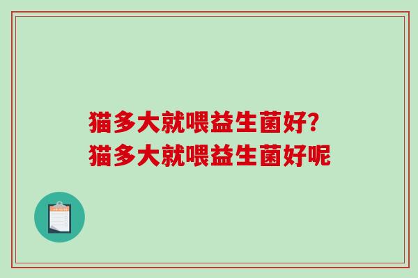 猫多大就喂益生菌好？猫多大就喂益生菌好呢