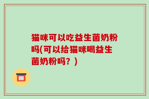 猫咪可以吃益生菌奶粉吗(可以给猫咪喝益生菌奶粉吗？)
