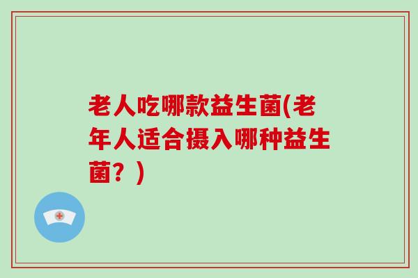 老人吃哪款益生菌(老年人适合摄入哪种益生菌？)