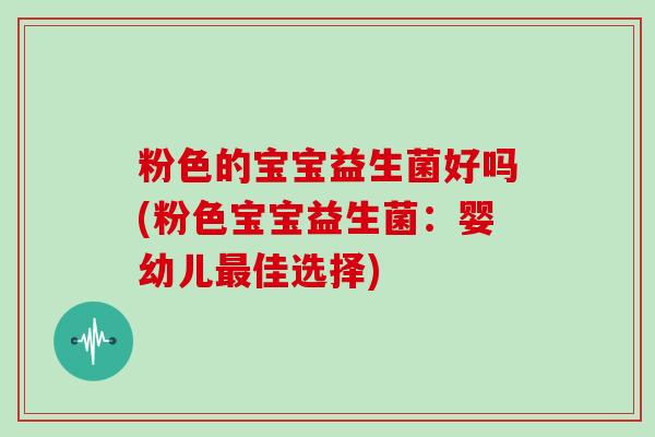粉色的宝宝益生菌好吗(粉色宝宝益生菌：婴幼儿最佳选择)