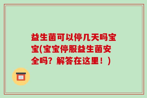 益生菌可以停几天吗宝宝(宝宝停服益生菌安全吗？解答在这里！)